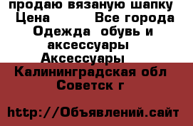 продаю вязаную шапку › Цена ­ 600 - Все города Одежда, обувь и аксессуары » Аксессуары   . Калининградская обл.,Советск г.